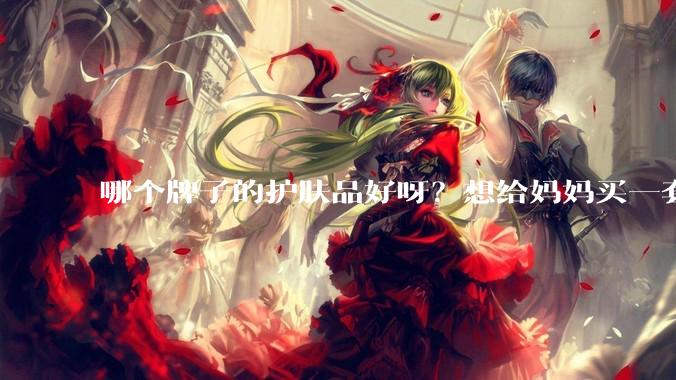 哪个牌子的护肤品好呀？想给妈妈买一套抗衰老的护肤品?