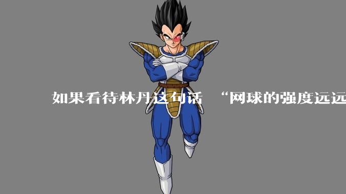 如果看待林丹这句话 “网球的强度远远没有羽毛球大”?