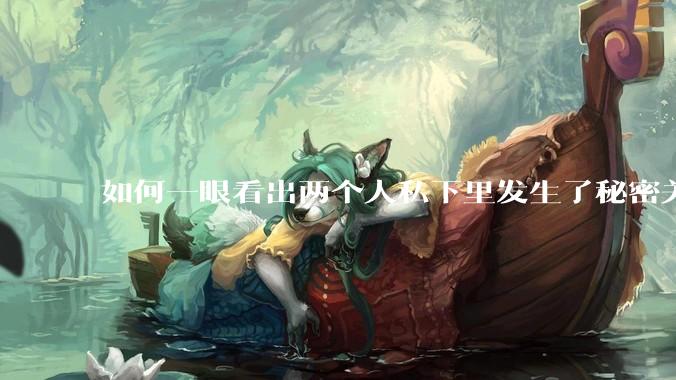 如何一眼看出两个人私下里发生了秘密关系？