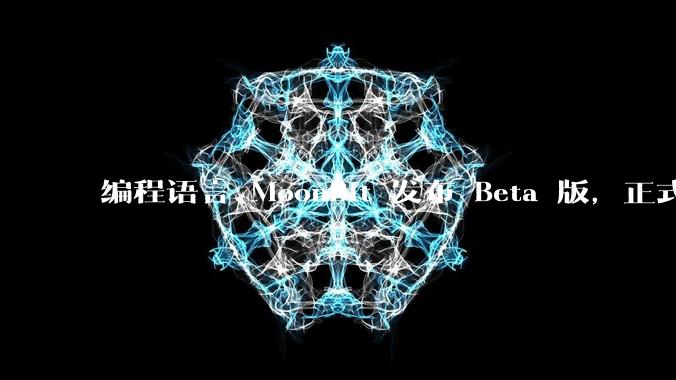 编程语言 MoonBit 发布 Beta 版，正式进入企业场景应用，会带来哪些影响？