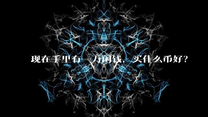 现在手里有一万闲钱，买什么币好？